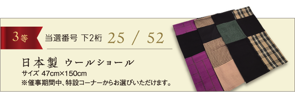 【3等】当選番号 下2桁 25 / 52：日本製 ウールショール(サイズ 47cm×150cm)　※催事期間中、特設コーナーからお選びいただけます。